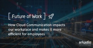 Future of Work: How Cloud Communication impacts our workplace and makes it more efficient for employees